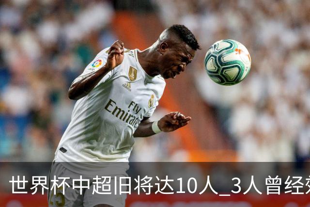 世界杯中超旧将达10人 3人曾经效力国安海港两将